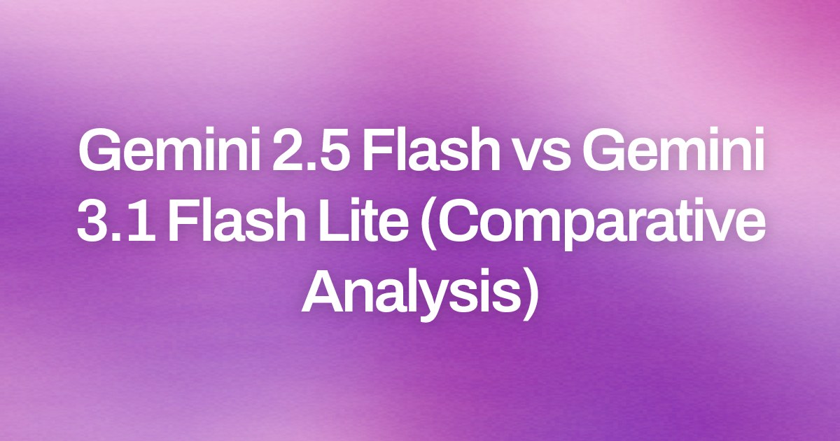 Gemini 2.5 Flash vs Gemini 3.1 Flash Lite (Comparative Analysis) | Magica