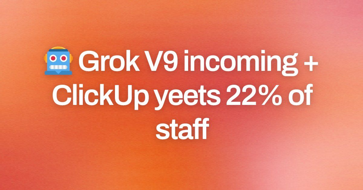 Cover image for 🤖 Grok V9 incoming + ClickUp yeets 22% of staff