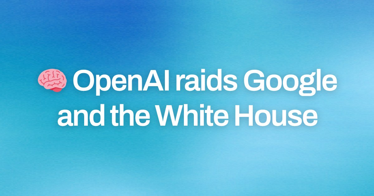 Cover image for 🧠 OpenAI raids Google and the White House