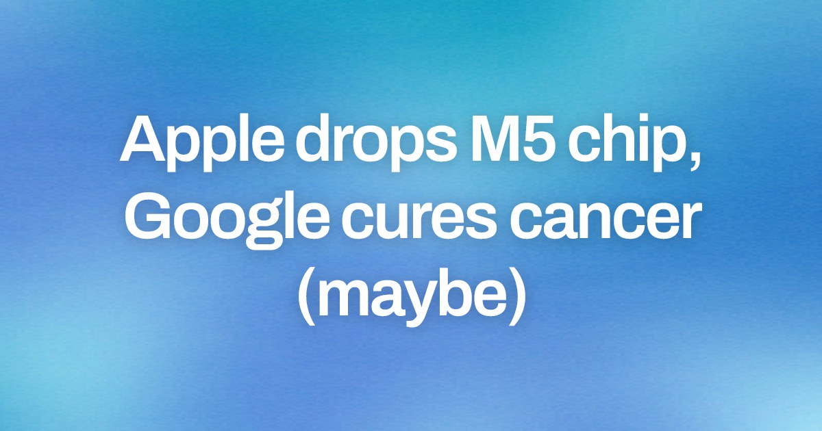 Cover image for Apple drops M5 chip, Google cures cancer (maybe)