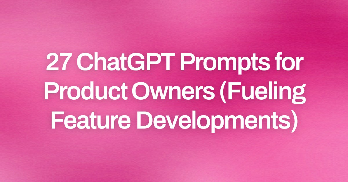 Cover image for 27 ChatGPT Prompts for Product Owners (Fueling Feature Developments)