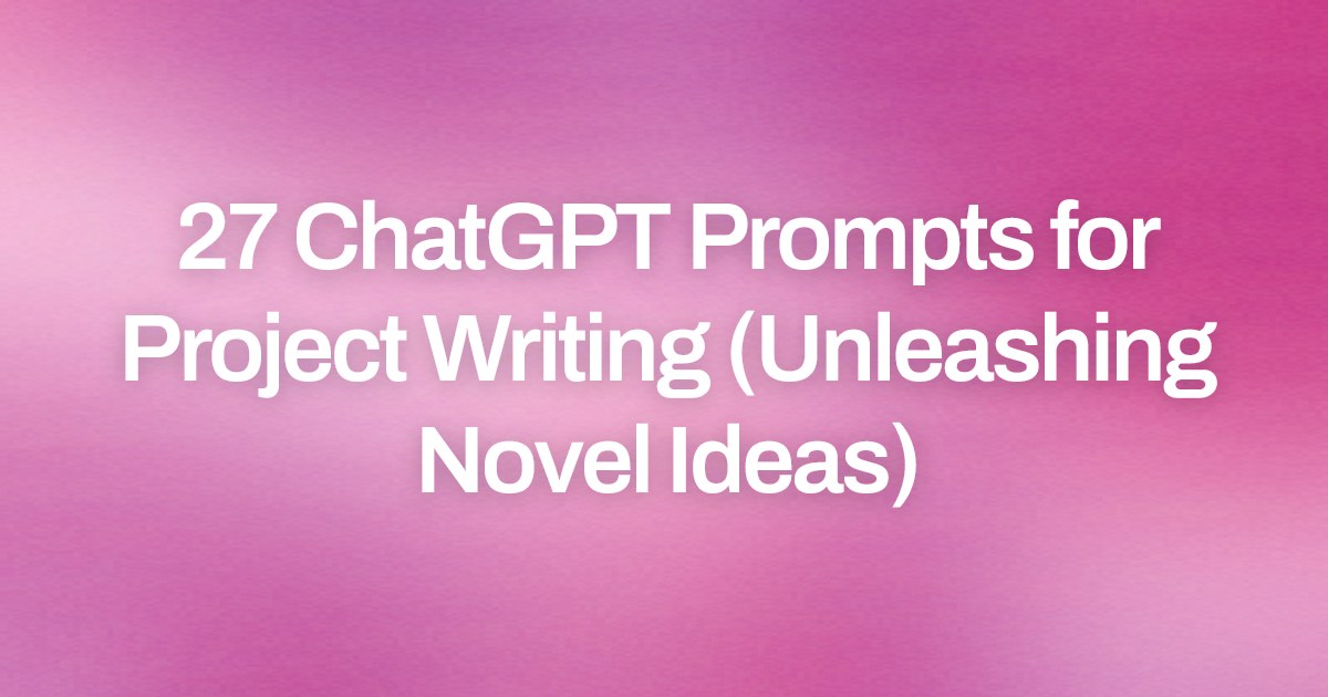 Cover image for 27 ChatGPT Prompts for Project Writing (Unleashing Novel Ideas)