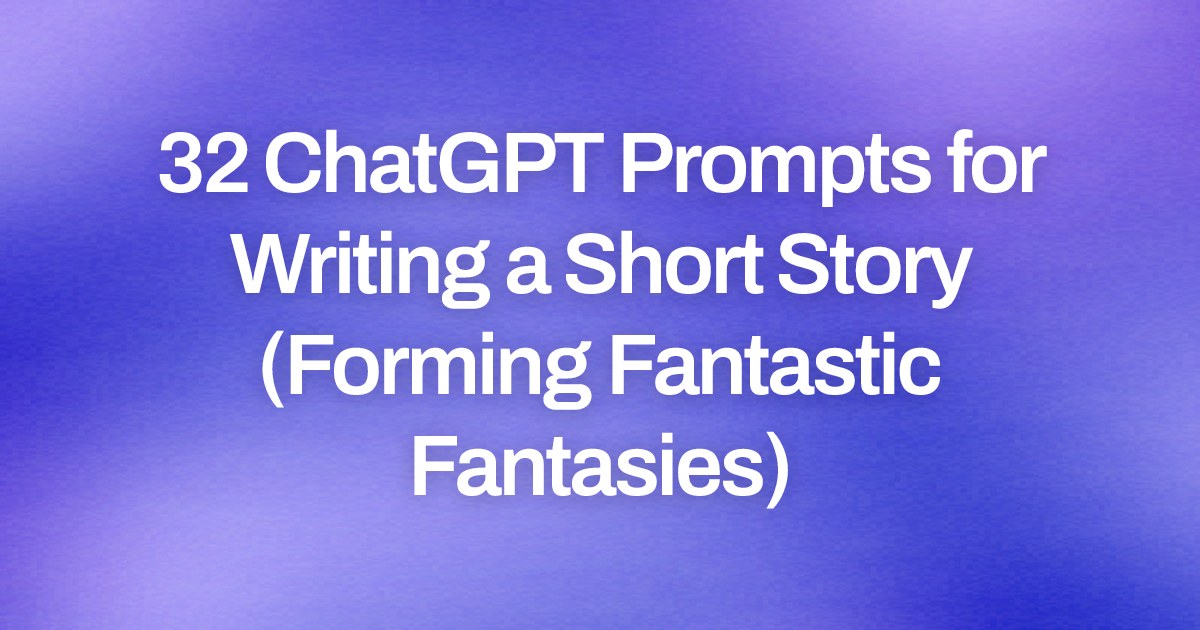 Cover image for 32 ChatGPT Prompts for Writing a Short Story (Forming Fantastic Fantasies)