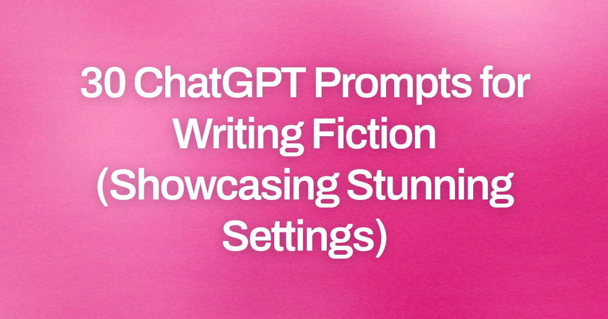 Cover image for 30 ChatGPT Prompts for Writing Fiction (Showcasing Stunning Settings)