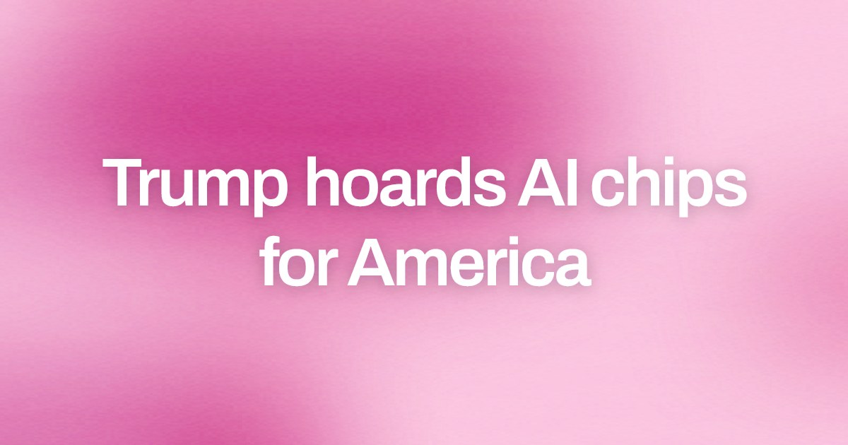 Cover image for Trump hoards AI chips for America