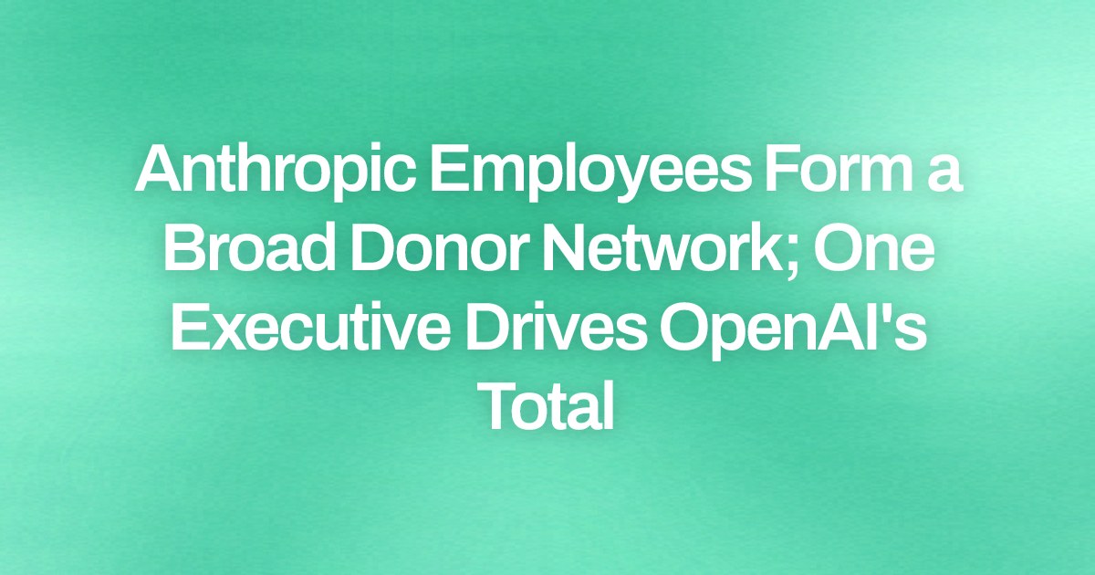 Anthropic Employees Form a Broad Donor Network; One Executive Drives OpenAI's Total