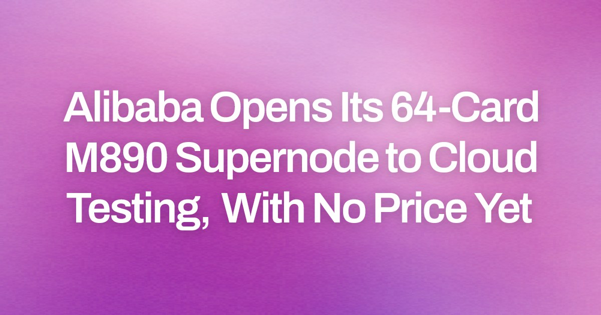 Alibaba Opens Its 64-Card M890 Supernode to Cloud Testing, With No Price Yet