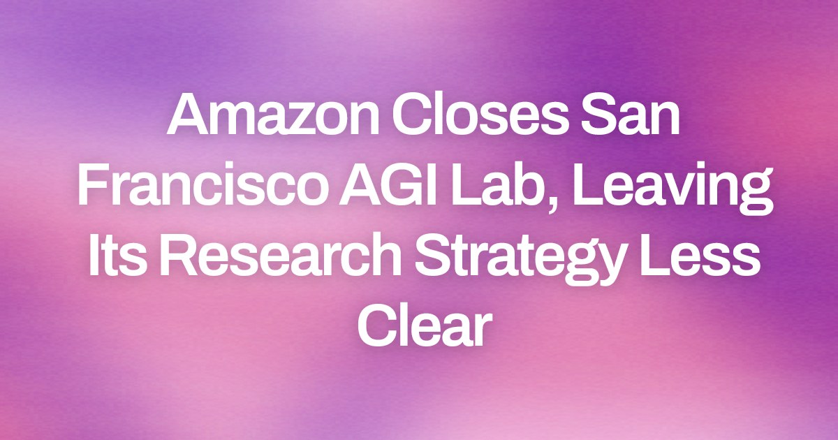 Amazon Closes San Francisco AGI Lab, Leaving Its Research Strategy Less Clear