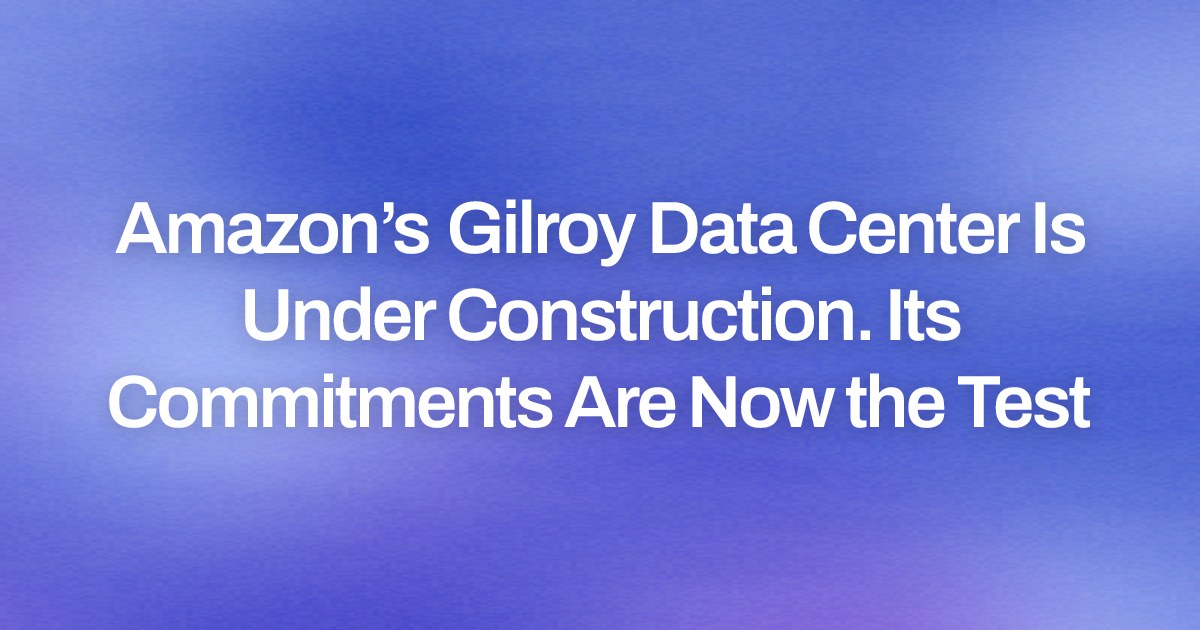 Amazon’s Gilroy Data Center Is Under Construction. Its Commitments Are Now the Test