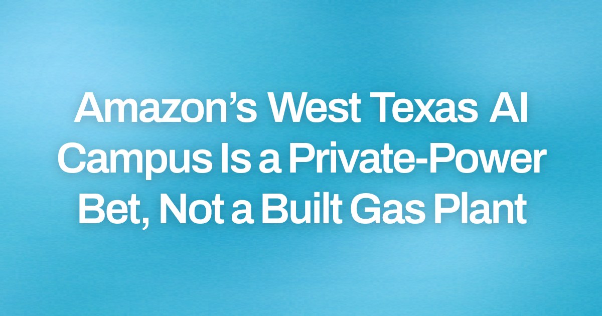 Amazon’s West Texas AI Campus Is a Private-Power Bet, Not a Built Gas Plant
