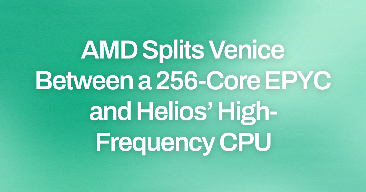 AMD Splits Venice Between a 256-Core EPYC and Helios’ High-Frequency CPU
