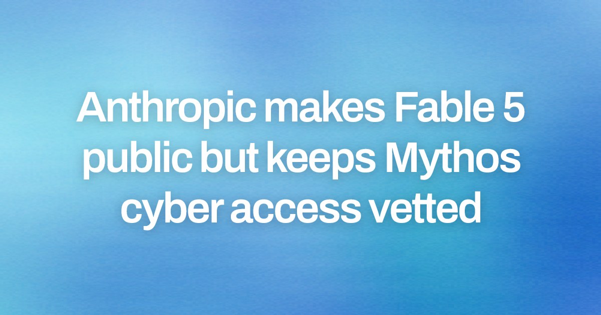 Anthropic makes Fable 5 public but keeps Mythos cyber access vetted