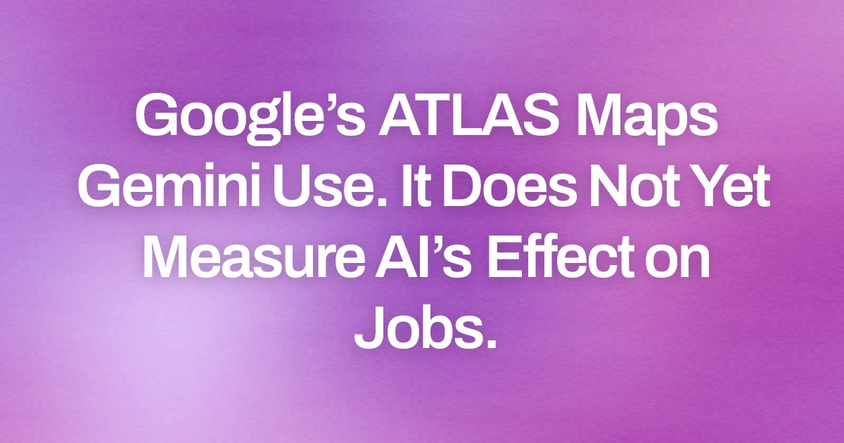 Google’s ATLAS Maps Gemini Use. It Does Not Yet Measure AI’s Effect on Jobs.