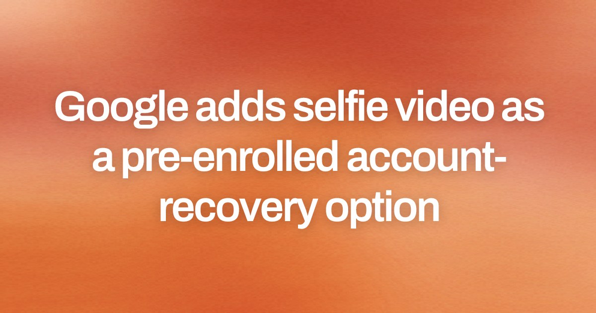 Google adds selfie video as a pre-enrolled account-recovery option