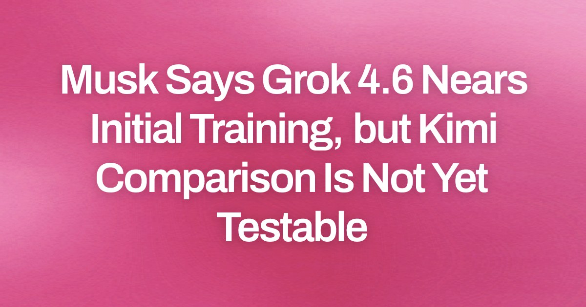 Musk Says Grok 4.6 Nears Initial Training, but Kimi Comparison Is Not Yet Testable