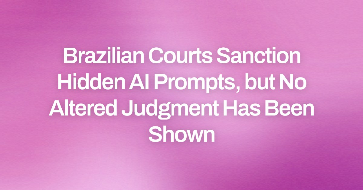 Brazilian Courts Sanction Hidden AI Prompts, but No Altered Judgment Has Been Shown