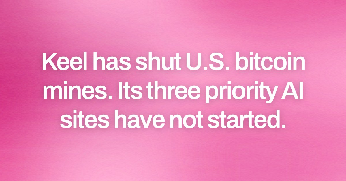 Keel has shut U.S. bitcoin mines. Its three priority AI sites have not started.
