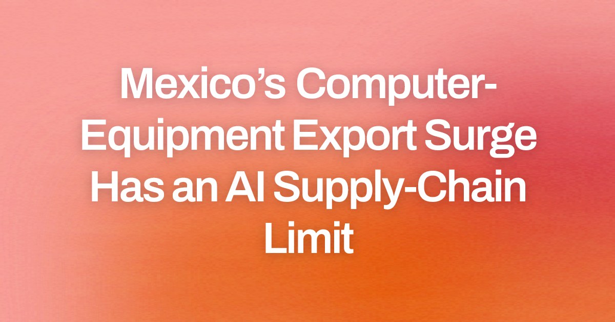 Mexico’s Computer-Equipment Export Surge Has an AI Supply-Chain Limit