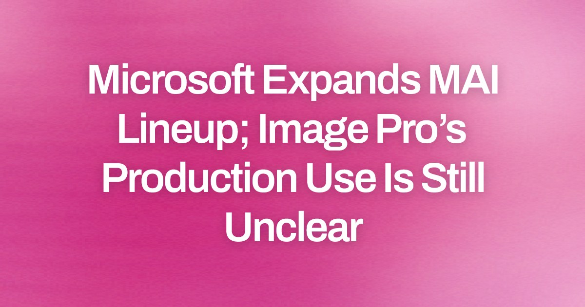 Microsoft Expands MAI Lineup; Image Pro’s Production Use Is Still Unclear