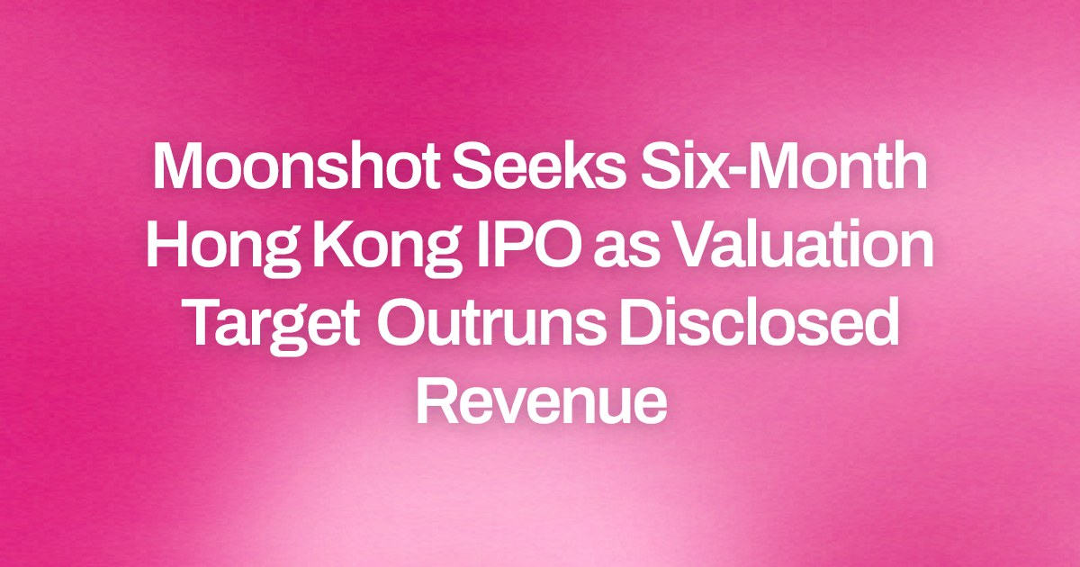 Moonshot Seeks Six-Month Hong Kong IPO as Valuation Target Outruns Disclosed Revenue
