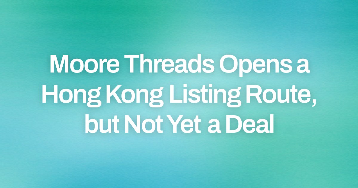 Moore Threads Opens a Hong Kong Listing Route, but Not Yet a Deal