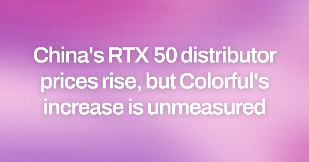 China's RTX 50 distributor prices rise, but Colorful's increase is unmeasured