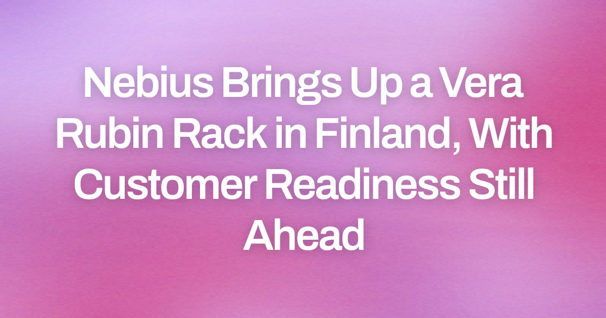 Nebius Brings Up a Vera Rubin Rack in Finland, With Customer Readiness Still Ahead