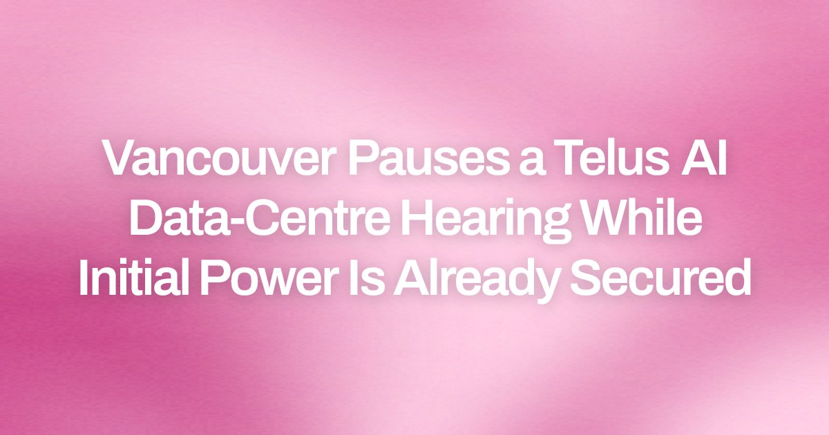 Vancouver Pauses a Telus AI Data-Centre Hearing While Initial Power Is Already Secured