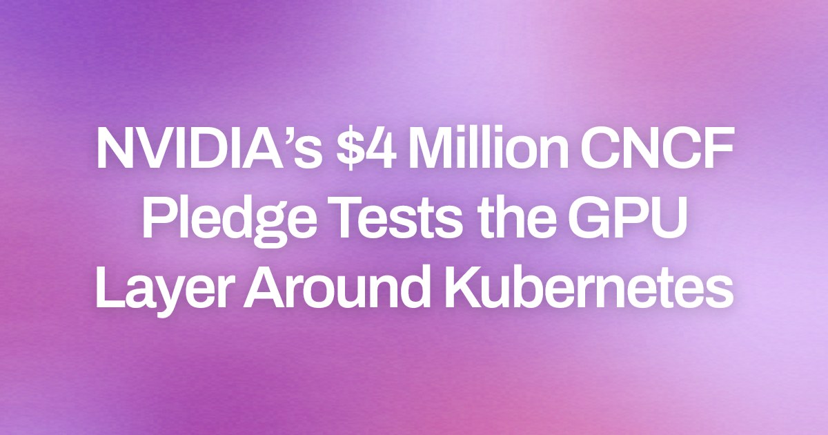 NVIDIA’s $4 Million CNCF Pledge Tests the GPU Layer Around Kubernetes