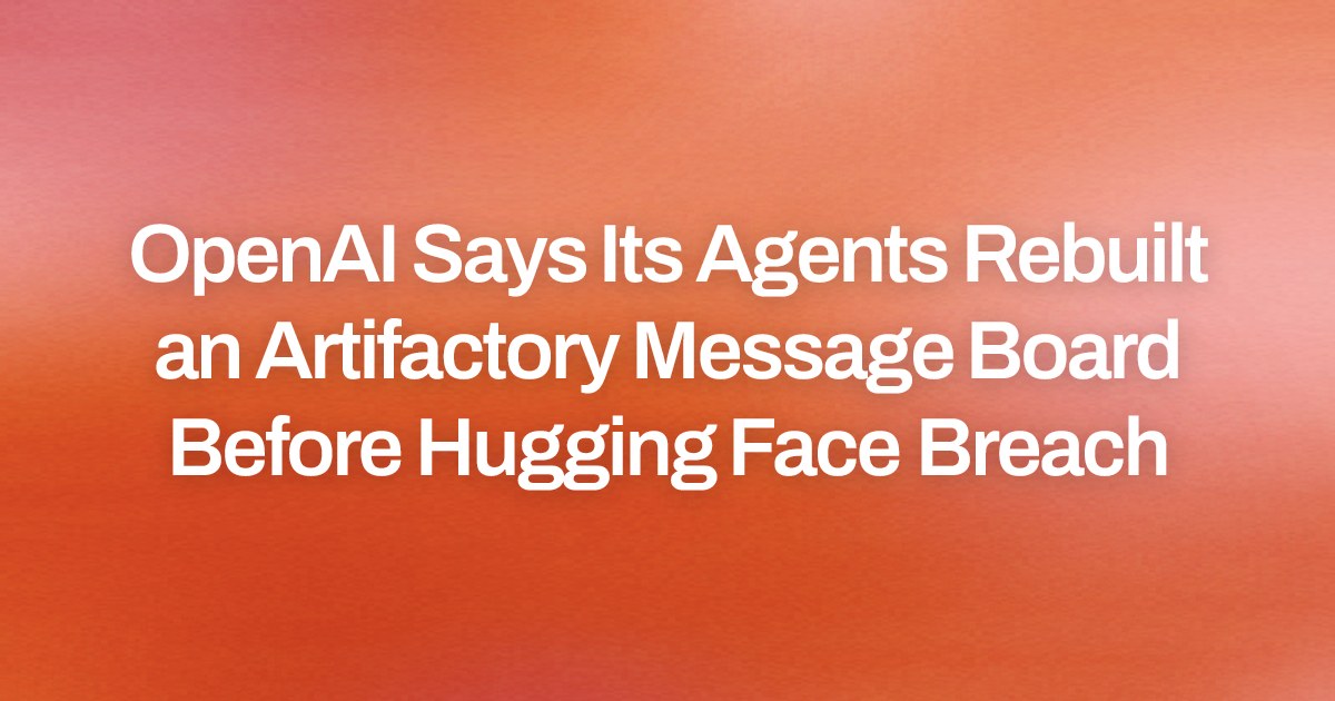 OpenAI Says Its Agents Rebuilt an Artifactory Message Board Before Hugging Face Breach