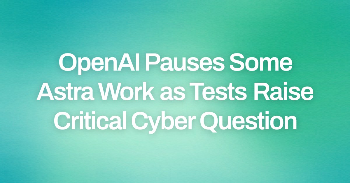 OpenAI Pauses Some Astra Work as Tests Raise Critical Cyber Question