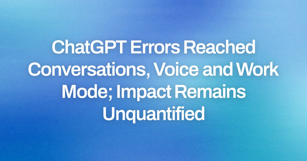 ChatGPT Errors Reached Conversations, Voice and Work Mode; Impact Remains Unquantified