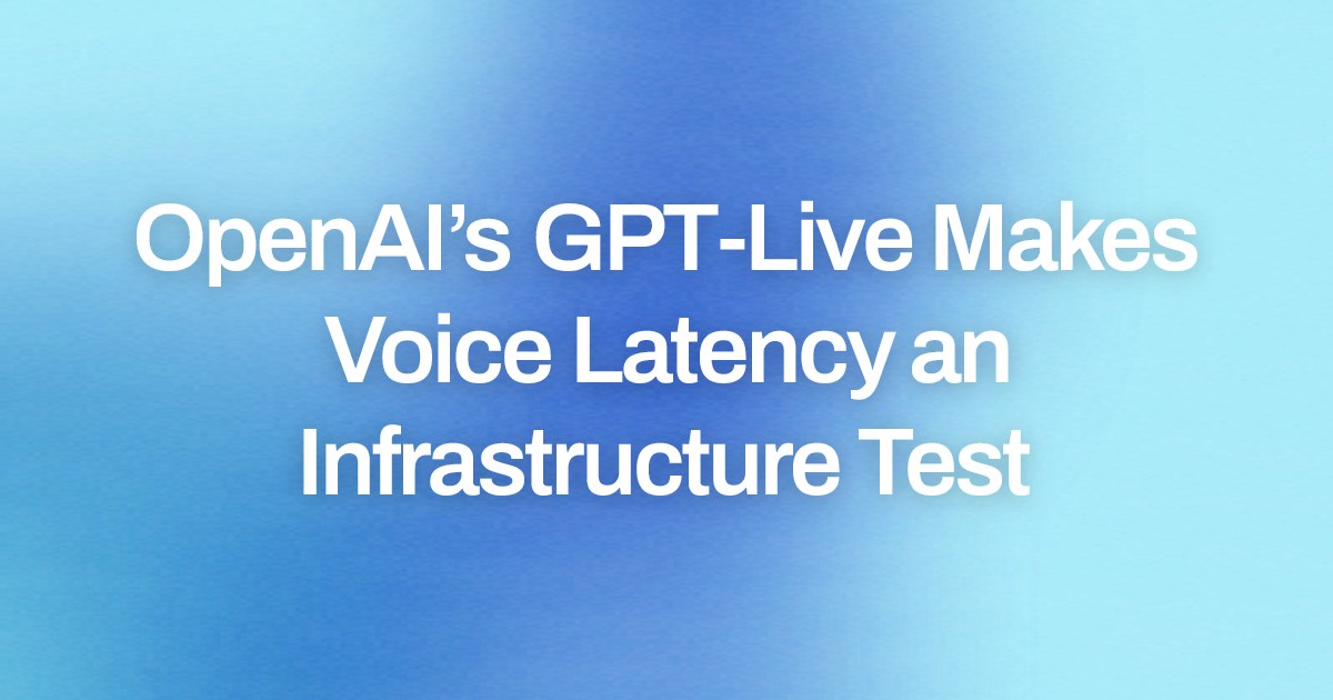 OpenAI’s GPT-Live Makes Voice Latency an Infrastructure Test