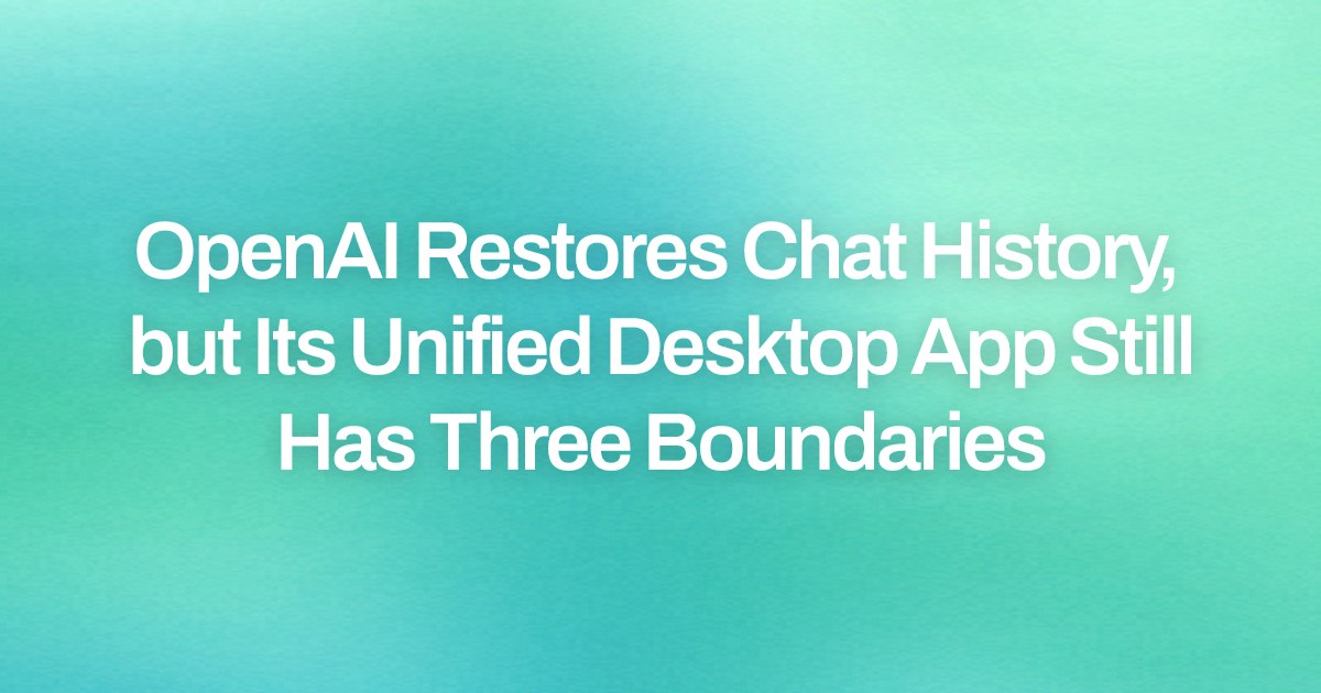 OpenAI Restores Chat History, but Its Unified Desktop App Still Has Three Boundaries