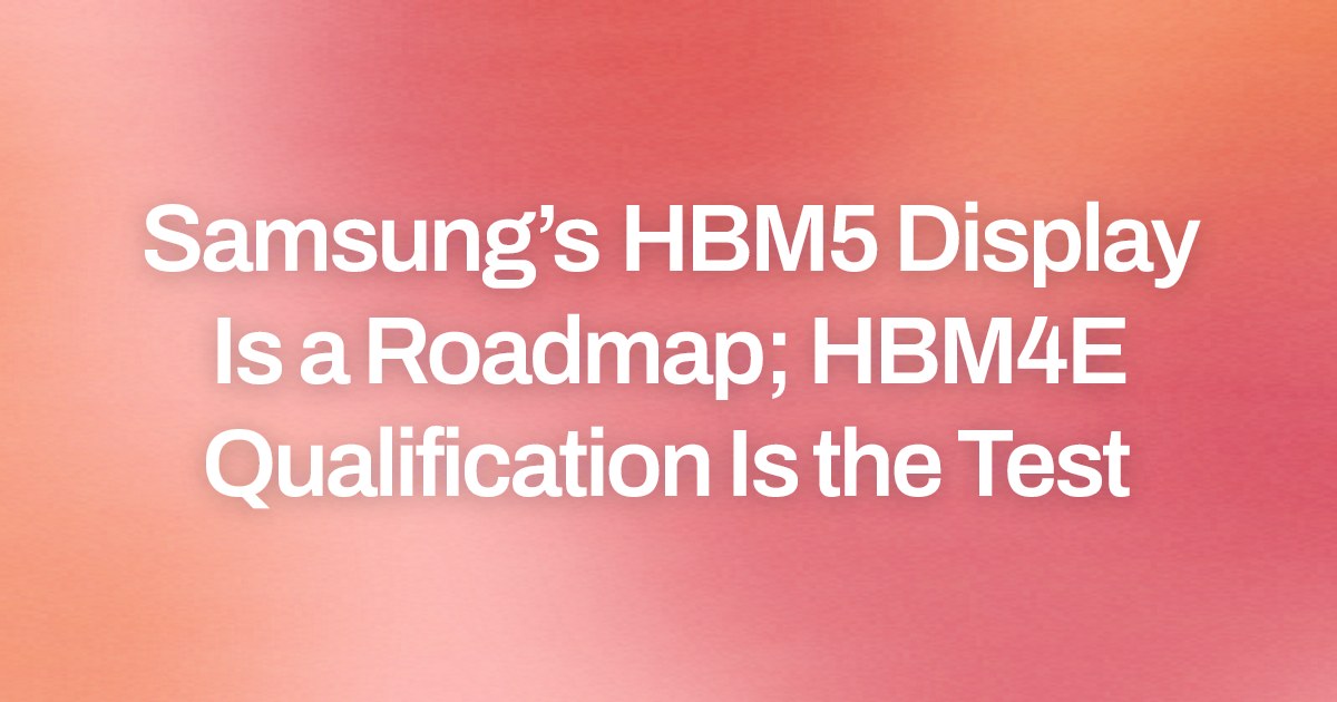 Samsung’s HBM5 Display Is a Roadmap; HBM4E Qualification Is the Test