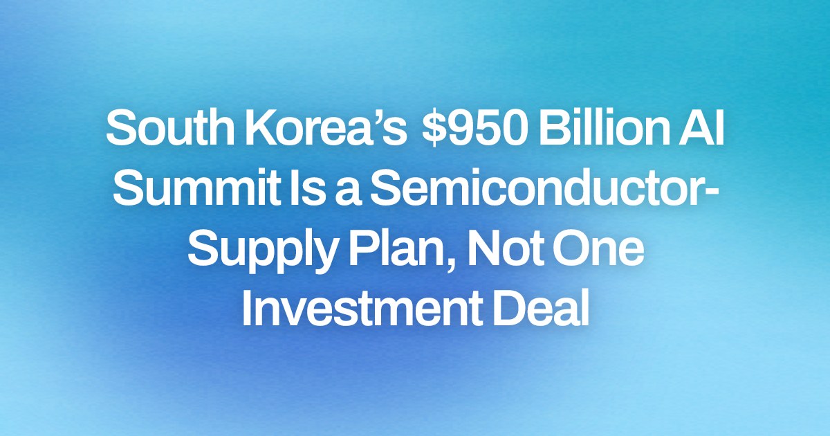 South Korea’s $950 Billion AI Summit Is a Semiconductor-Supply Plan, Not One Investment Deal