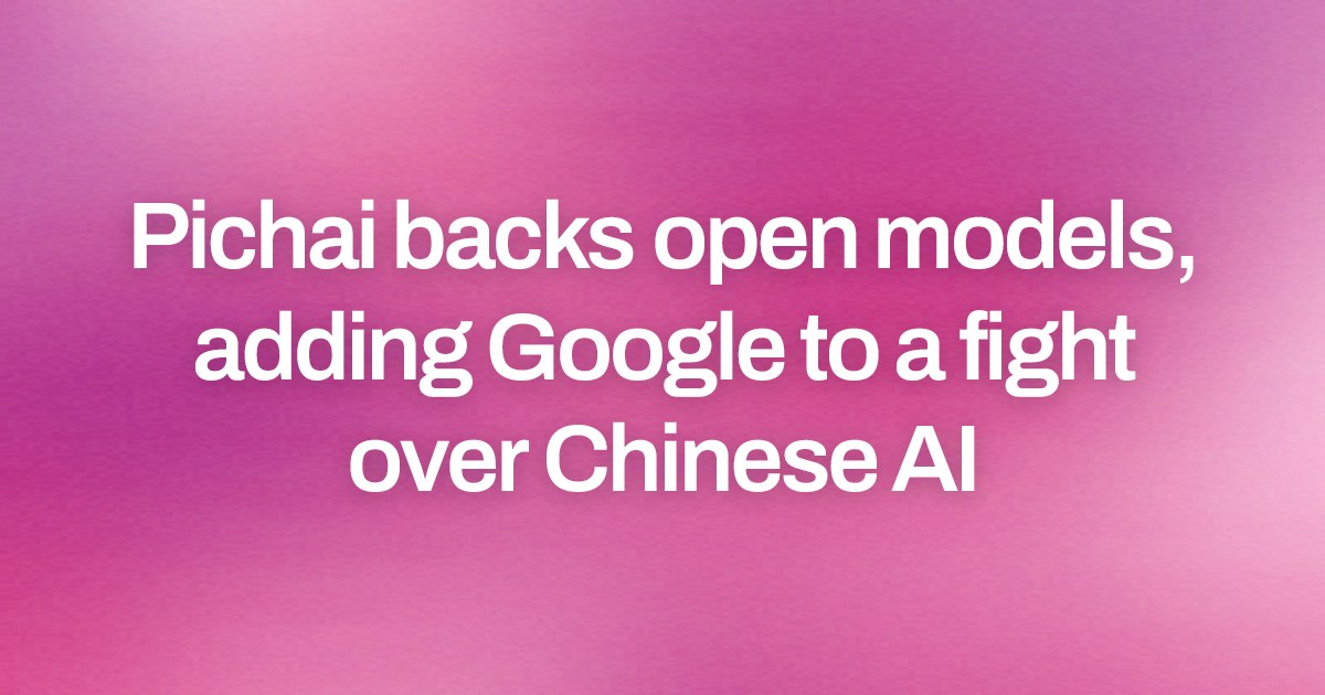 Pichai backs open models, adding Google to a fight over Chinese AI