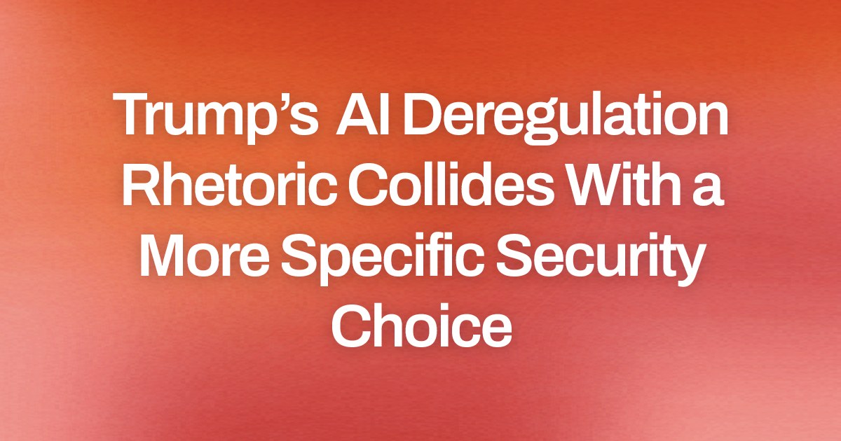Trump’s AI Deregulation Rhetoric Collides With a More Specific Security Choice
