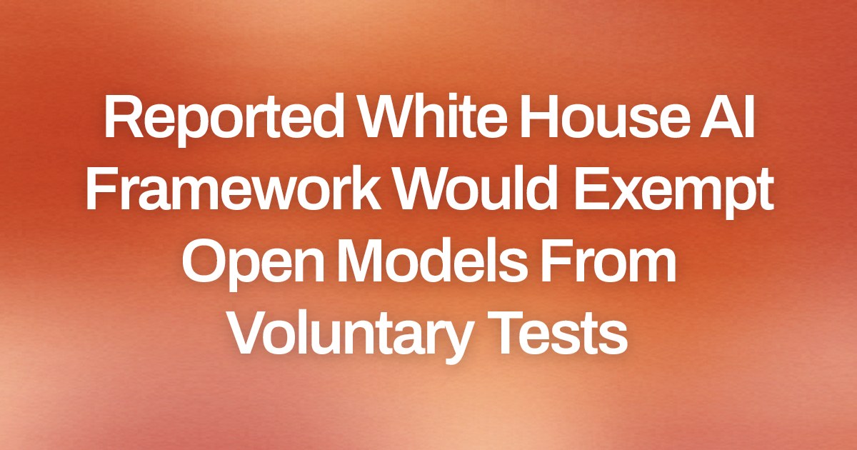 Reported White House AI Framework Would Exempt Open Models From Voluntary Tests