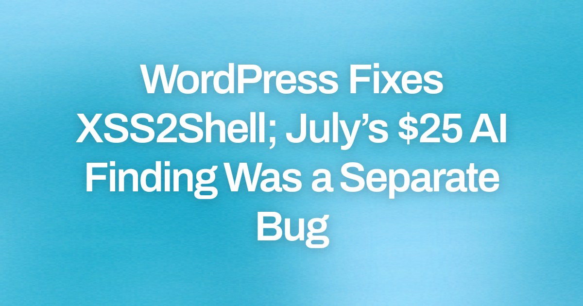WordPress Fixes XSS2Shell; July’s $25 AI Finding Was a Separate Bug